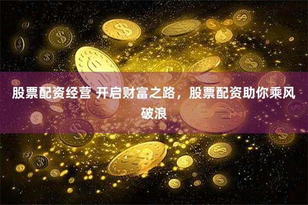 股票配资经营 开启财富之路，股票配资助你乘风破浪