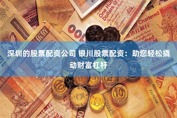 深圳的股票配资公司 银川股票配资：助您轻松撬动财富杠杆