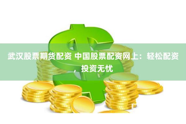 武汉股票期货配资 中国股票配资网上：轻松配资，投资无忧