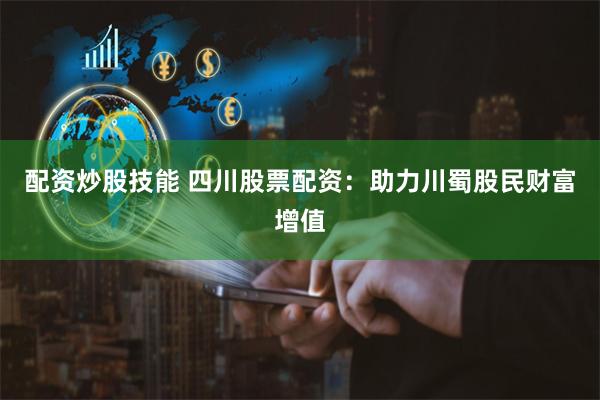 配资炒股技能 四川股票配资：助力川蜀股民财富增值