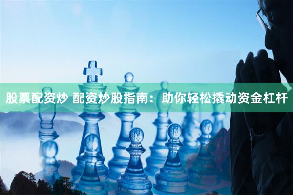 股票配资炒 配资炒股指南：助你轻松撬动资金杠杆