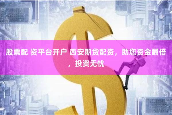 股票配 资平台开户 西安期货配资，助您资金翻倍，投资无忧