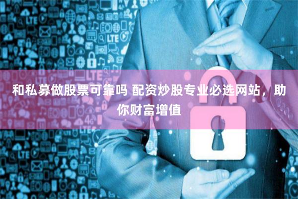 和私募做股票可靠吗 配资炒股专业必选网站，助你财富增值