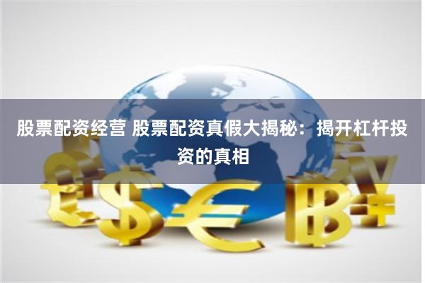 股票配资经营 股票配资真假大揭秘：揭开杠杆投资的真相