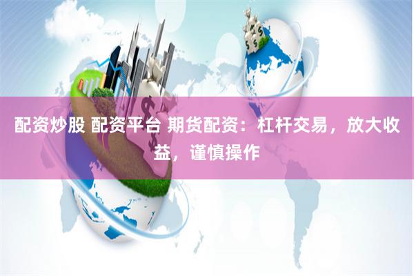 配资炒股 配资平台 期货配资：杠杆交易，放大收益，谨慎操作