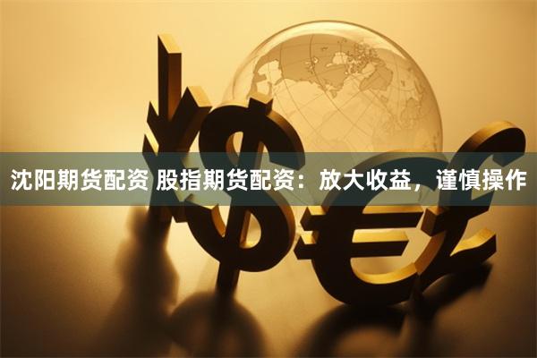 沈阳期货配资 股指期货配资：放大收益，谨慎操作