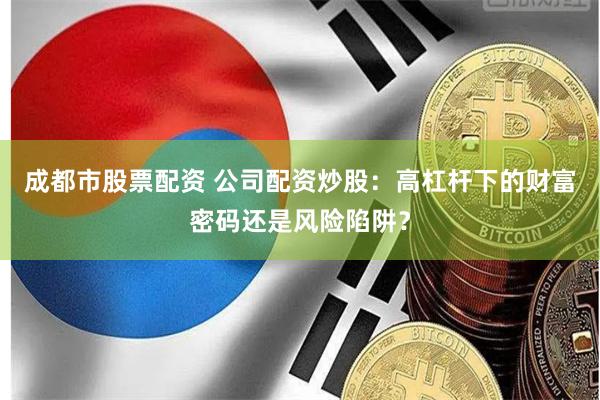 成都市股票配资 公司配资炒股：高杠杆下的财富密码还是风险陷阱？