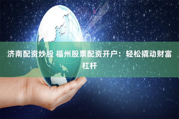 济南配资炒股 福州股票配资开户：轻松撬动财富杠杆