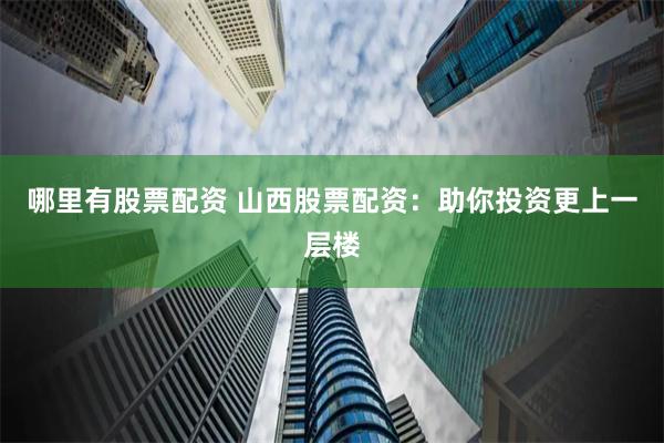 哪里有股票配资 山西股票配资：助你投资更上一层楼