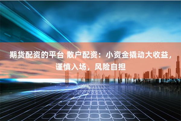 期货配资的平台 散户配资：小资金撬动大收益，谨慎入场，风险自担