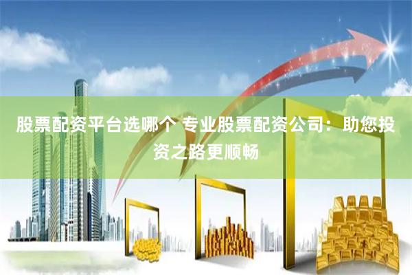 股票配资平台选哪个 专业股票配资公司：助您投资之路更顺畅