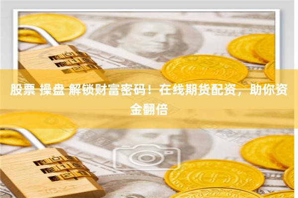 股票 操盘 解锁财富密码！在线期货配资，助你资金翻倍
