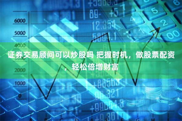 证券交易顾问可以炒股吗 把握时机，做股票配资，轻松倍增财富