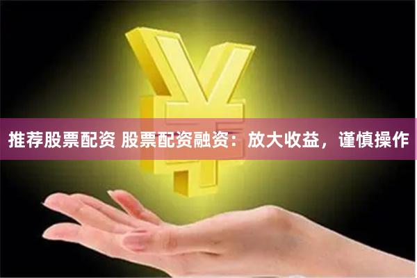 推荐股票配资 股票配资融资：放大收益，谨慎操作