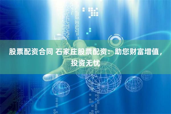 股票配资合同 石家庄股票配资：助您财富增值，投资无忧