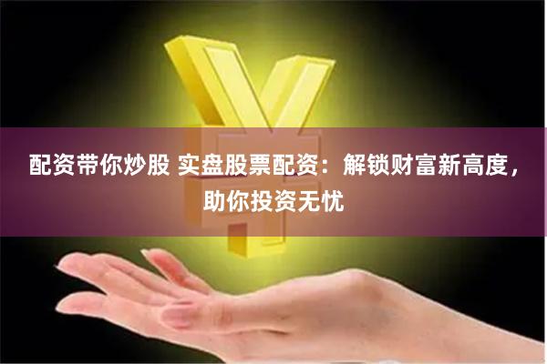配资带你炒股 实盘股票配资：解锁财富新高度，助你投资无忧