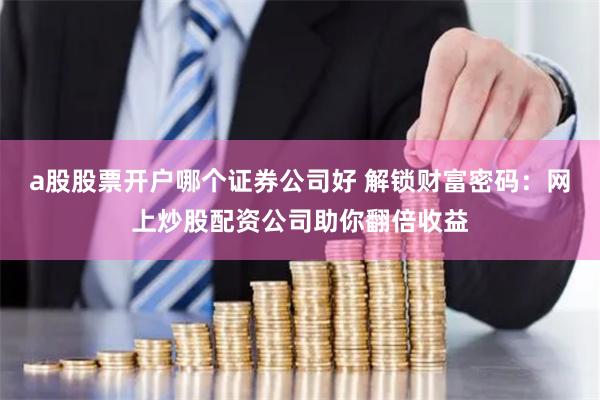 a股股票开户哪个证券公司好 解锁财富密码：网上炒股配资公司助你翻倍收益