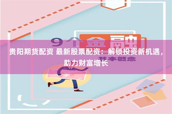 贵阳期货配资 最新股票配资：解锁投资新机遇，助力财富增长