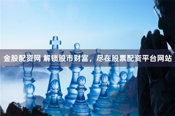 金股配资网 解锁股市财富，尽在股票配资平台网站