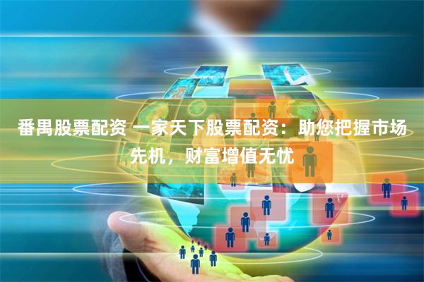 番禺股票配资 一家天下股票配资：助您把握市场先机，财富增值无忧