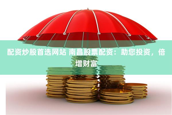 配资炒股首选网站 南昌股票配资：助您投资，倍增财富