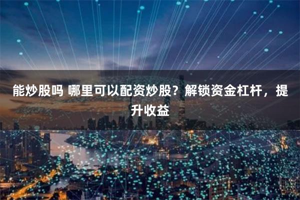 能炒股吗 哪里可以配资炒股？解锁资金杠杆，提升收益