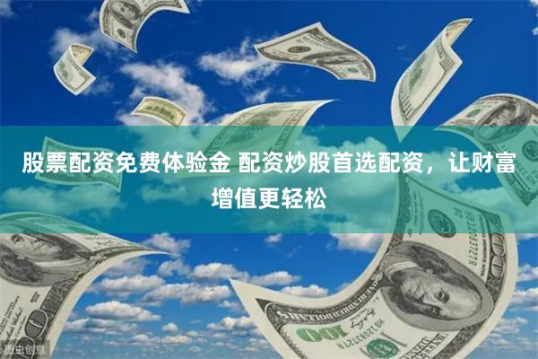 股票配资免费体验金 配资炒股首选配资，让财富增值更轻松