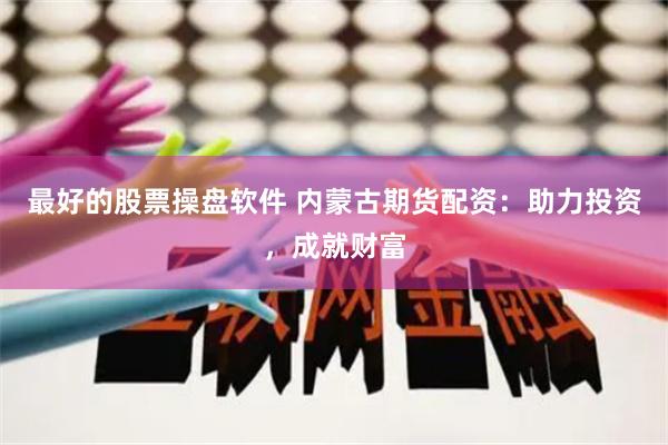 最好的股票操盘软件 内蒙古期货配资：助力投资，成就财富