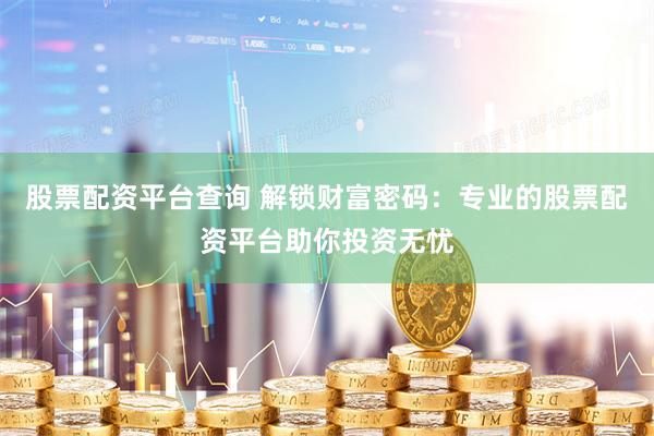 股票配资平台查询 解锁财富密码：专业的股票配资平台助你投资无忧