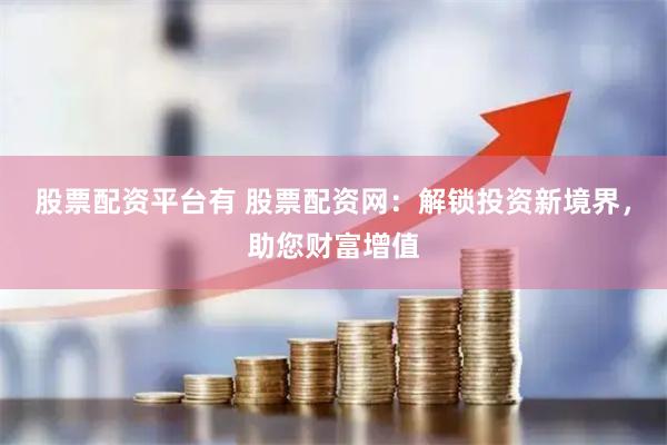 股票配资平台有 股票配资网：解锁投资新境界，助您财富增值