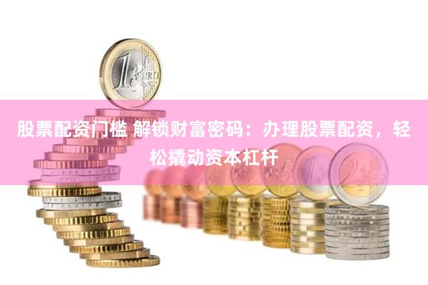 股票配资门槛 解锁财富密码：办理股票配资，轻松撬动资本杠杆