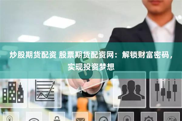 炒股期货配资 股票期货配资网：解锁财富密码，实现投资梦想