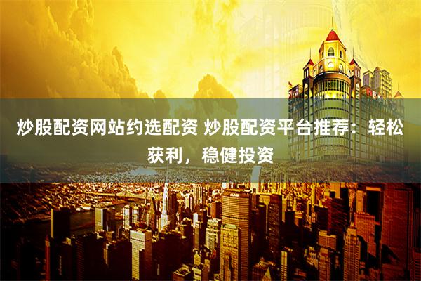炒股配资网站约选配资 炒股配资平台推荐：轻松获利，稳健投资