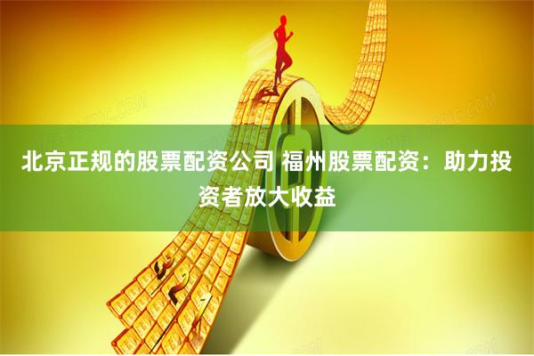 北京正规的股票配资公司 福州股票配资：助力投资者放大收益