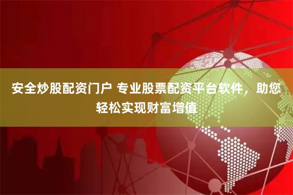 安全炒股配资门户 专业股票配资平台软件，助您轻松实现财富增值