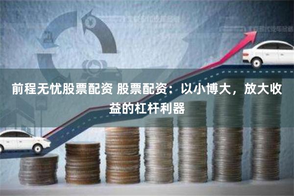 前程无忧股票配资 股票配资：以小博大，放大收益的杠杆利器