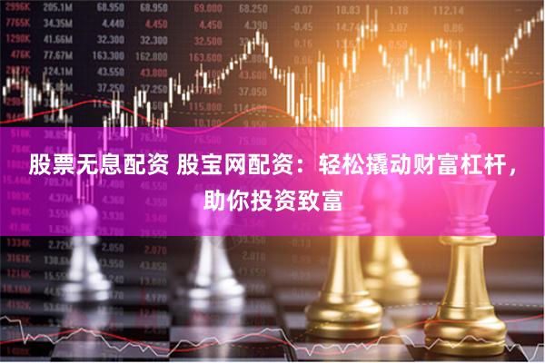 股票无息配资 股宝网配资：轻松撬动财富杠杆，助你投资致富