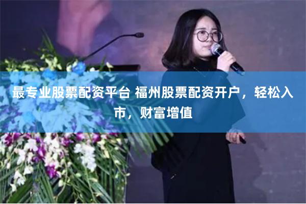 最专业股票配资平台 福州股票配资开户，轻松入市，财富增值