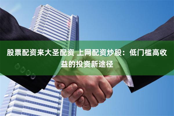 股票配资来大圣配资 上网配资炒股：低门槛高收益的投资新途径