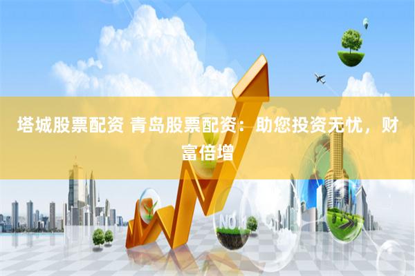 塔城股票配资 青岛股票配资：助您投资无忧，财富倍增
