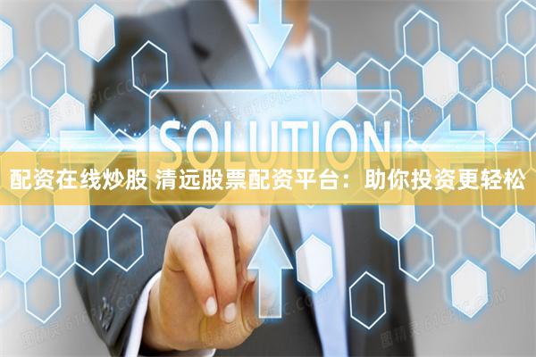 配资在线炒股 清远股票配资平台：助你投资更轻松