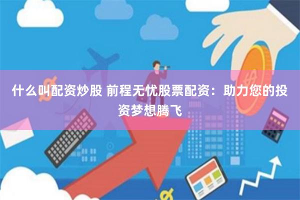 什么叫配资炒股 前程无忧股票配资：助力您的投资梦想腾飞
