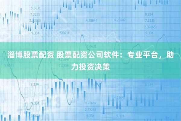 淄博股票配资 股票配资公司软件：专业平台，助力投资决策