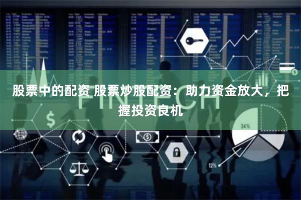 股票中的配资 股票炒股配资：助力资金放大，把握投资良机