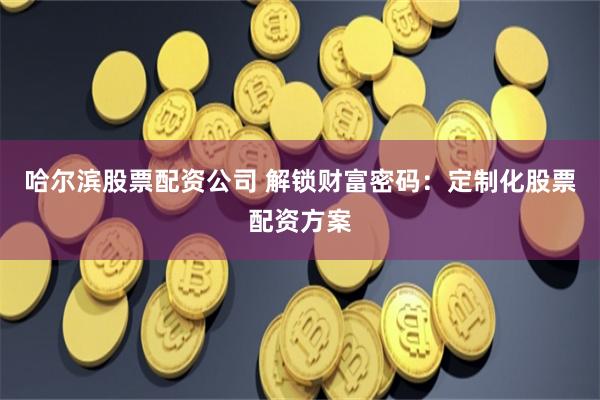 哈尔滨股票配资公司 解锁财富密码：定制化股票配资方案