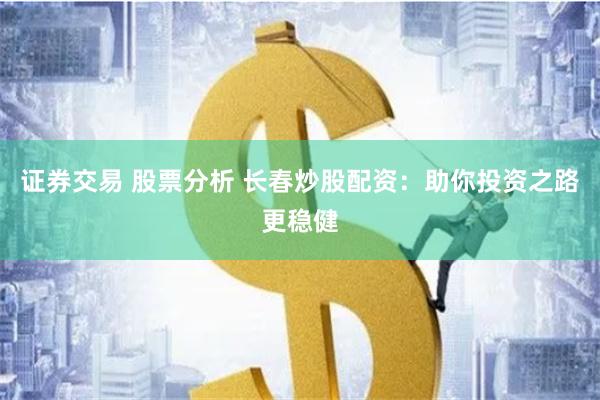 证券交易 股票分析 长春炒股配资：助你投资之路更稳健