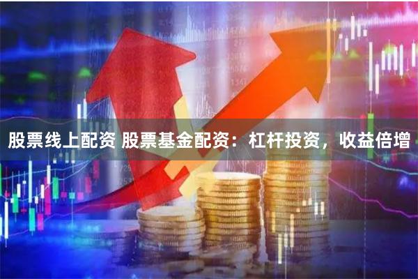 股票线上配资 股票基金配资：杠杆投资，收益倍增